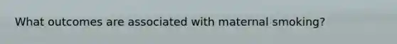 What outcomes are associated with maternal smoking?