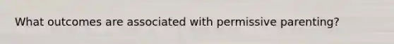 What outcomes are associated with permissive parenting?