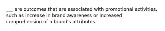 ___ are outcomes that are associated with promotional activities, such as increase in brand awareness or increased comprehension of a brand's attributes.