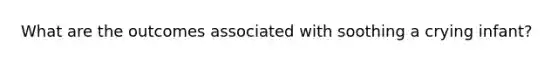 What are the outcomes associated with soothing a crying infant?
