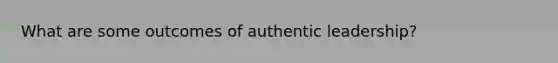 What are some outcomes of authentic leadership?