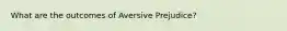 What are the outcomes of Aversive Prejudice?