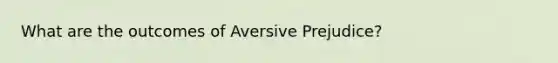 What are the outcomes of Aversive Prejudice?