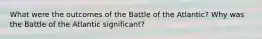 What were the outcomes of the Battle of the Atlantic? Why was the Battle of the Atlantic significant?