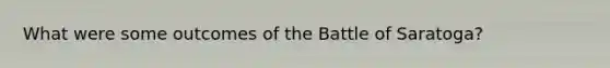 What were some outcomes of the Battle of Saratoga?