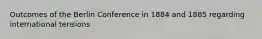 Outcomes of the Berlin Conference in 1884 and 1885 regarding international tensions