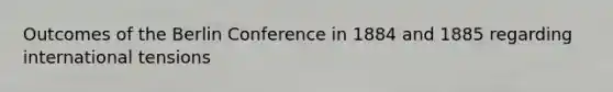 Outcomes of the <a href='https://www.questionai.com/knowledge/kBBYlecGTd-berlin-conference' class='anchor-knowledge'>berlin conference</a> in 1884 and 1885 regarding international tensions