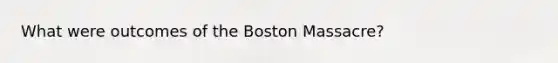 What were outcomes of the Boston Massacre?