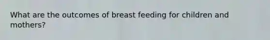 What are the outcomes of breast feeding for children and mothers?