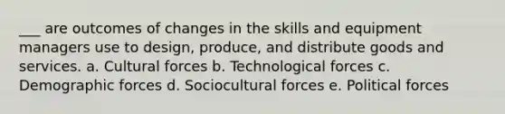 ___ are outcomes of changes in the skills and equipment managers use to design, produce, and distribute goods and services. a. Cultural forces b. Technological forces c. Demographic forces d. Sociocultural forces e. Political forces