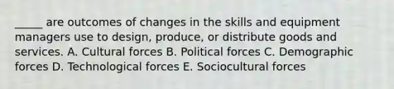 _____ are outcomes of changes in the skills and equipment managers use to design, produce, or distribute goods and services. A. Cultural forces B. Political forces C. Demographic forces D. Technological forces E. Sociocultural forces