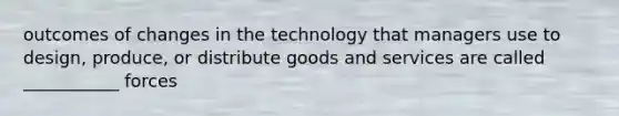 outcomes of changes in the technology that managers use to design, produce, or distribute goods and services are called ___________ forces