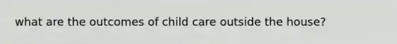 what are the outcomes of child care outside the house?