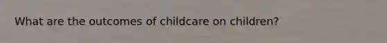 What are the outcomes of childcare on children?