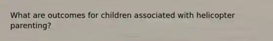 What are outcomes for children associated with helicopter parenting?