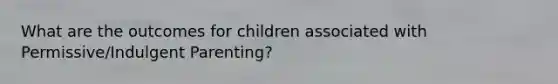 What are the outcomes for children associated with Permissive/Indulgent Parenting?