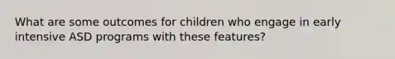 What are some outcomes for children who engage in early intensive ASD programs with these features?