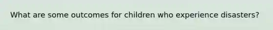 What are some outcomes for children who experience disasters?