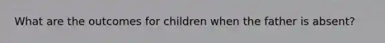 What are the outcomes for children when the father is absent?