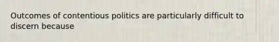 Outcomes of contentious politics are particularly difficult to discern because