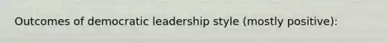 Outcomes of democratic leadership style (mostly positive):