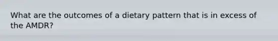 What are the outcomes of a dietary pattern that is in excess of the AMDR?