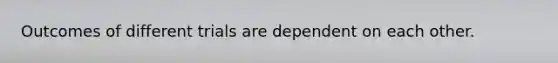 Outcomes of different trials are dependent on each other.