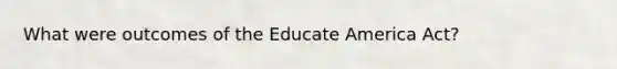 What were outcomes of the Educate America Act?