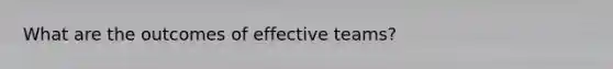 What are the outcomes of effective teams?