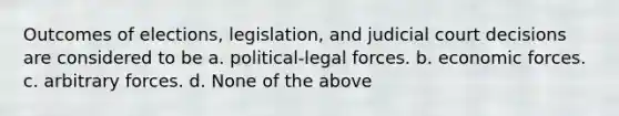 Outcomes of elections, legislation, and judicial court decisions are considered to be a. political-legal forces. b. economic forces. c. arbitrary forces. d. None of the above