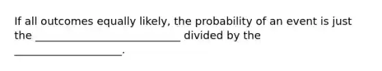 If all outcomes equally likely, the probability of an event is just the ___________________________ divided by the ____________________.