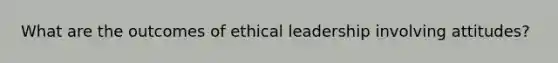 What are the outcomes of ethical leadership involving attitudes?