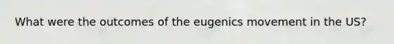 What were the outcomes of the eugenics movement in the US?