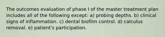 The outcomes evaluation of phase I of the master treatment plan includes all of the following except: a) probing depths. b) clinical signs of inflammation. c) dental biofilm control. d) calculus removal. e) patient's participation.