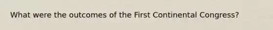 What were the outcomes of the First Continental Congress?