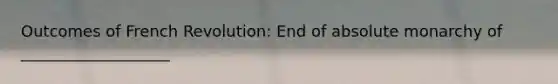 Outcomes of French Revolution: End of absolute monarchy of ___________________