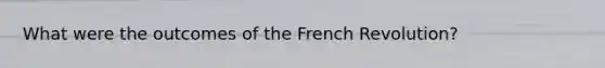 What were the outcomes of the French Revolution?