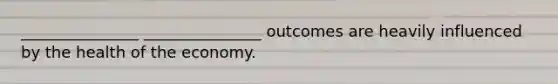 _______________ _______________ outcomes are heavily influenced by the health of the economy.