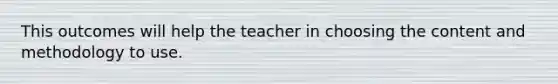 This outcomes will help the teacher in choosing the content and methodology to use.