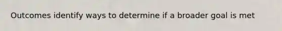 Outcomes identify ways to determine if a broader goal is met