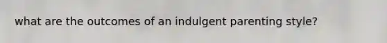 what are the outcomes of an indulgent parenting style?