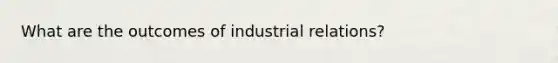 What are the outcomes of industrial relations?