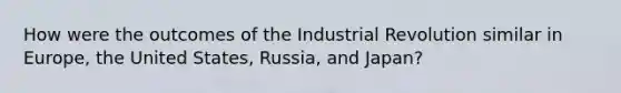 How were the outcomes of the Industrial Revolution similar in Europe, the United States, Russia, and Japan?