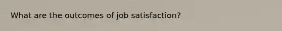 What are the outcomes of job satisfaction?