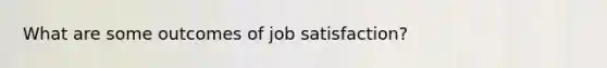 What are some outcomes of job satisfaction?