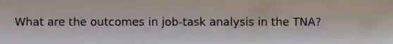 What are the outcomes in job-task analysis in the TNA?