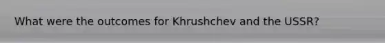 What were the outcomes for Khrushchev and the USSR?