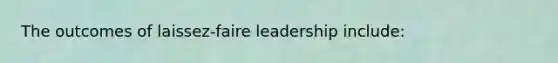 The outcomes of laissez-faire leadership include: