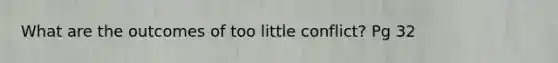 What are the outcomes of too little conflict? Pg 32