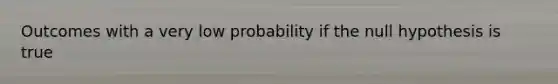 Outcomes with a very low probability if the null hypothesis is true